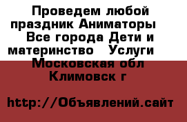 Проведем любой праздник.Аниматоры. - Все города Дети и материнство » Услуги   . Московская обл.,Климовск г.